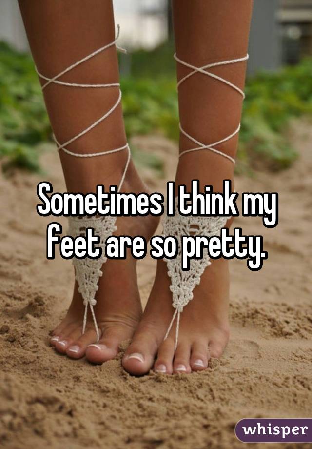 Sometimes I think my feet are so pretty.