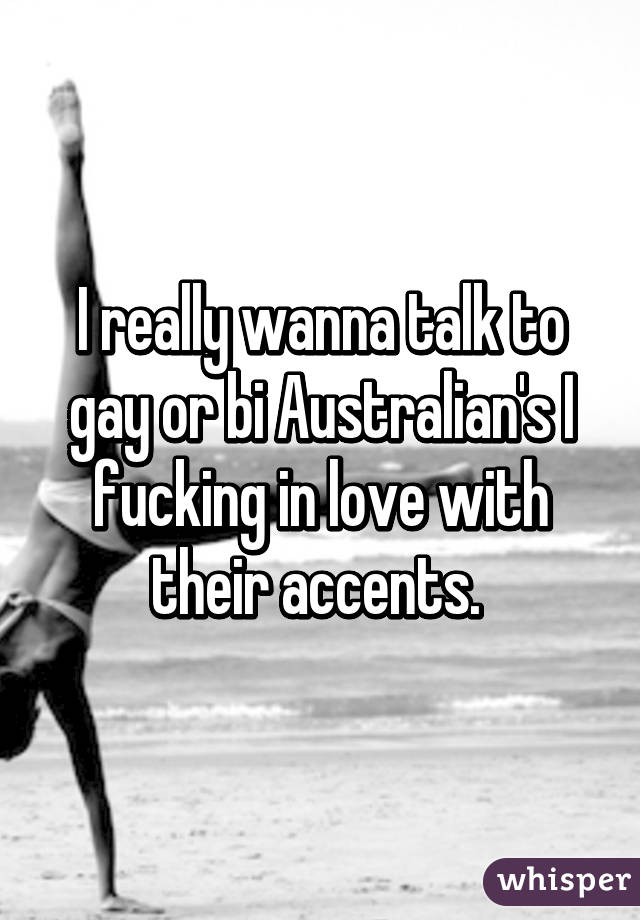 I really wanna talk to gay or bi Australian's I fucking in love with their accents. 