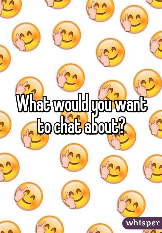 What would you want to chat about?