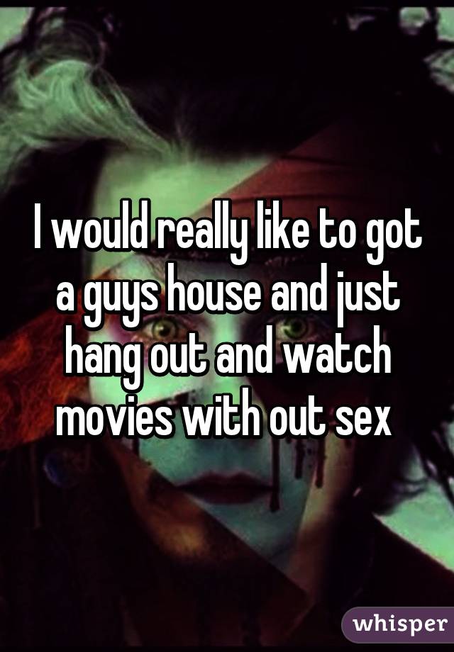 I would really like to got a guys house and just hang out and watch movies with out sex 