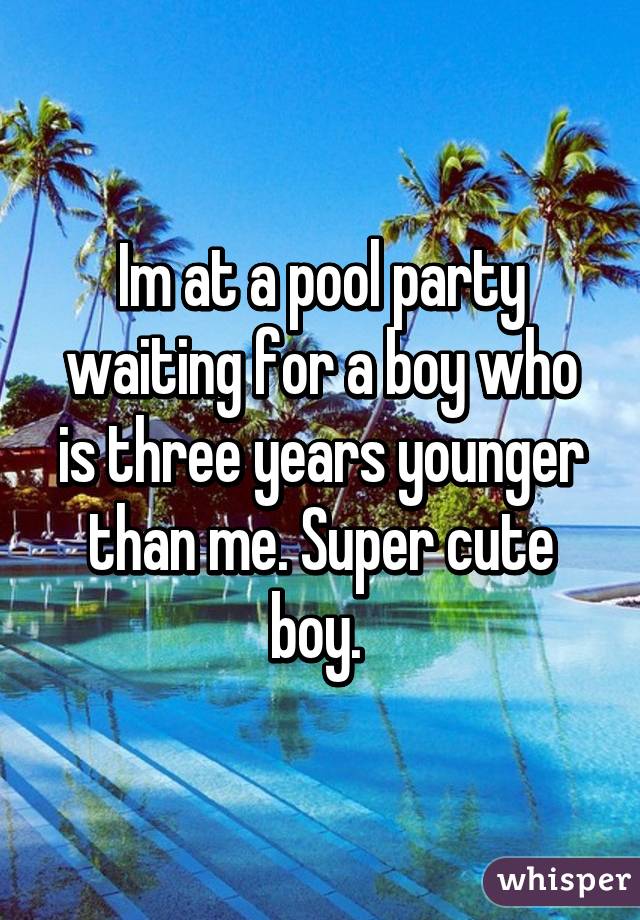 Im at a pool party waiting for a boy who is three years younger than me. Super cute boy. 
