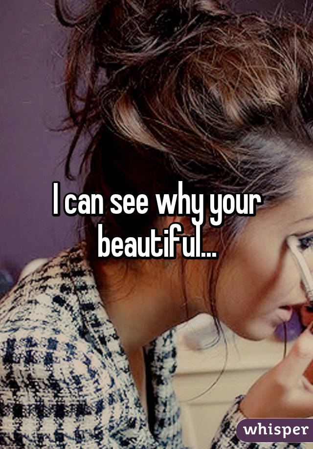 I can see why your beautiful...