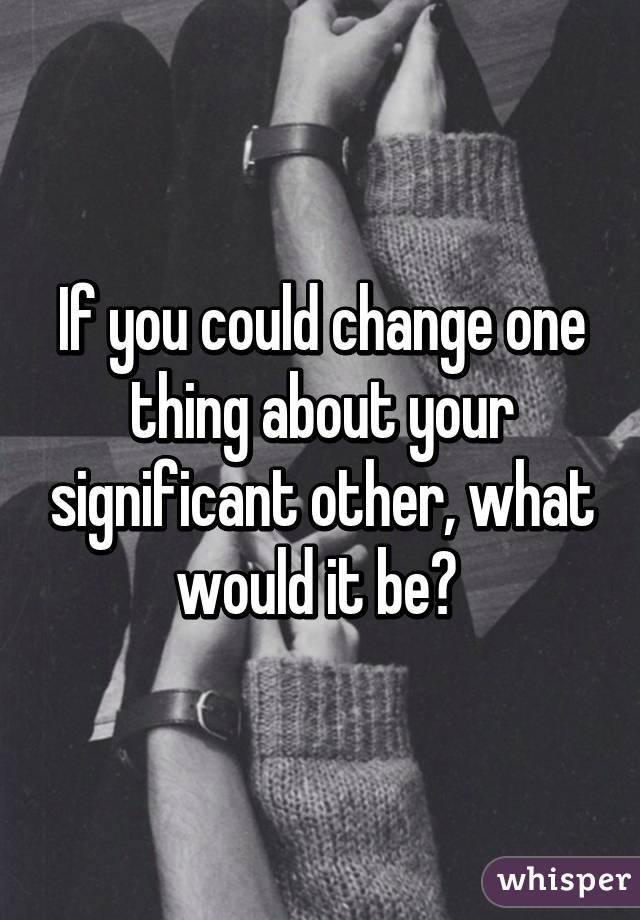 If you could change one thing about your significant other, what would it be? 