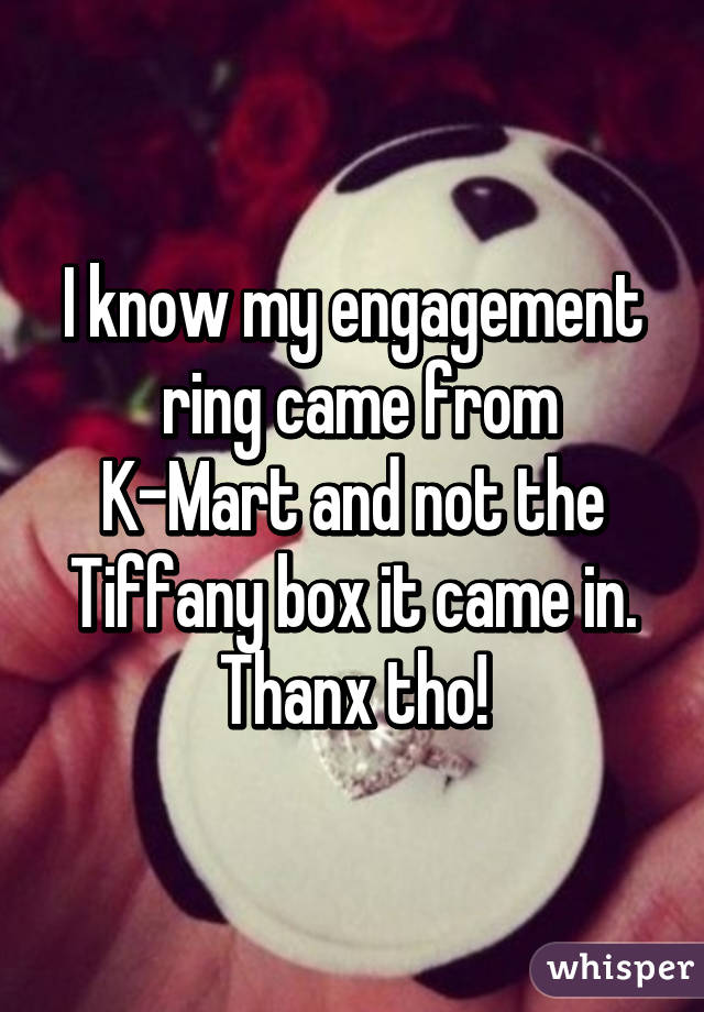 I know my engagement
 ring came from K-Mart and not the Tiffany box it came in. Thanx tho!
