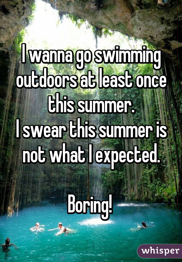 I wanna go swimming outdoors at least once this summer.
I swear this summer is not what I expected.

Boring! 