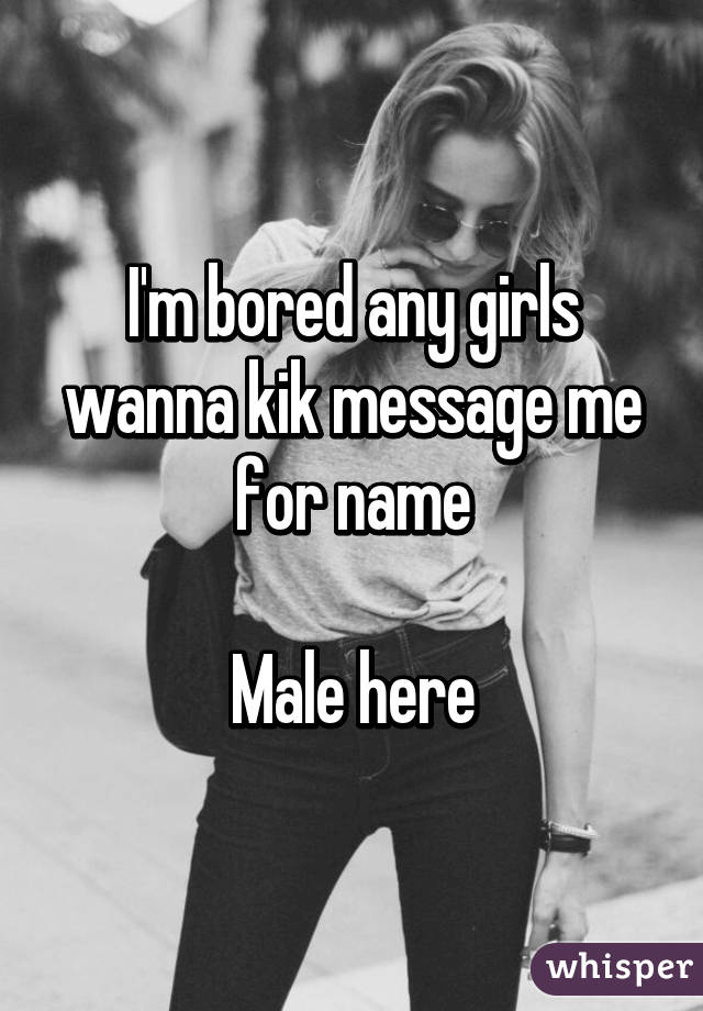 I'm bored any girls wanna kik message me for name

Male here
