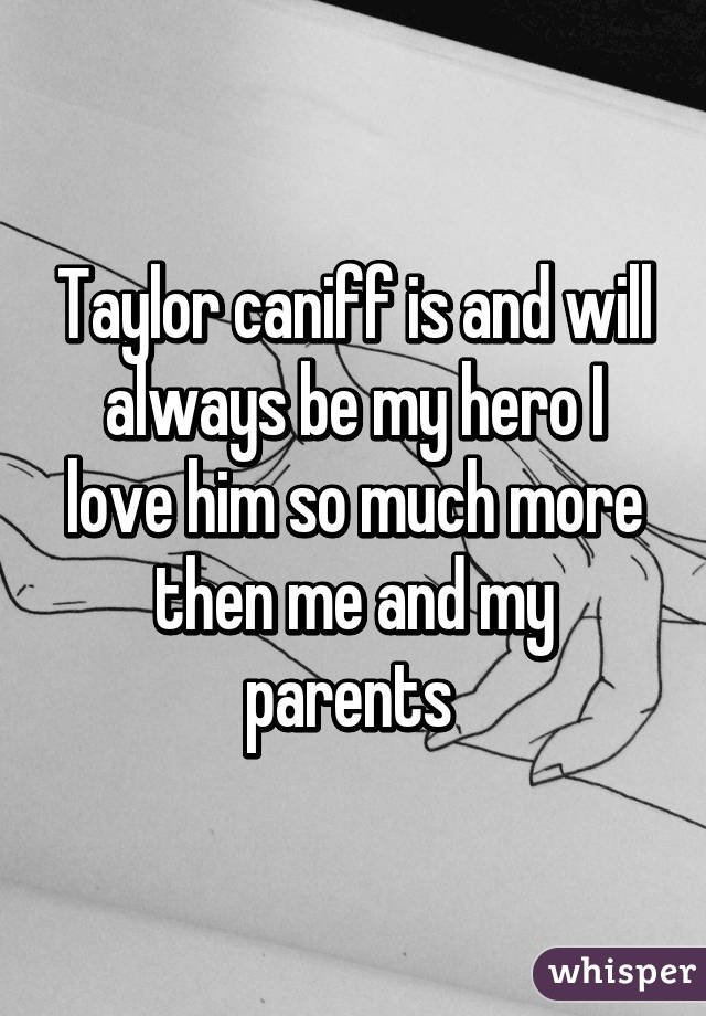 Taylor caniff is and will always be my hero I love him so much more then me and my parents 