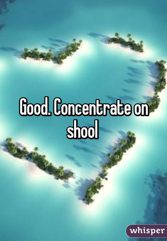 Good. Concentrate on shool 