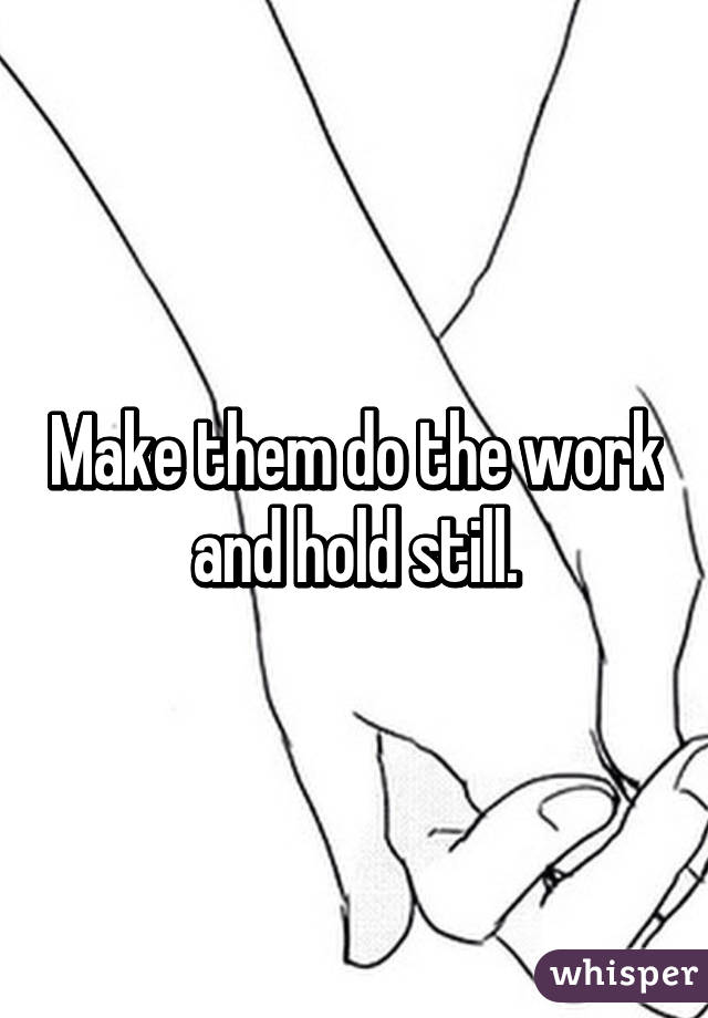 Make them do the work and hold still.