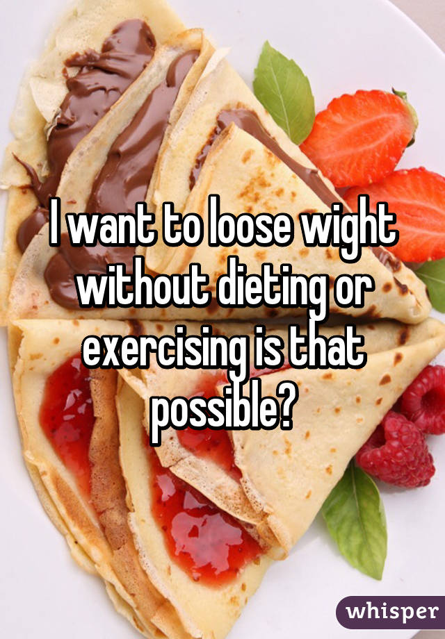 I want to loose wight without dieting or exercising is that possible?