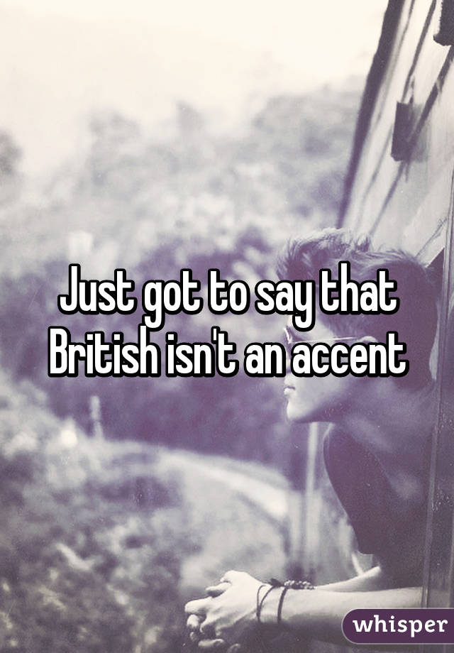 Just got to say that British isn't an accent