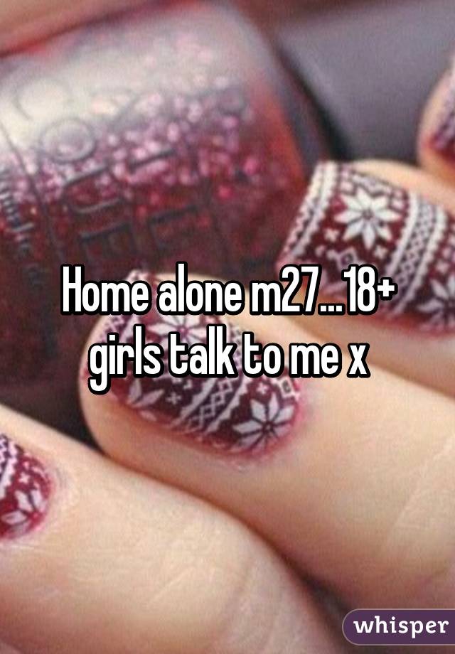 Home alone m27...18+ girls talk to me x