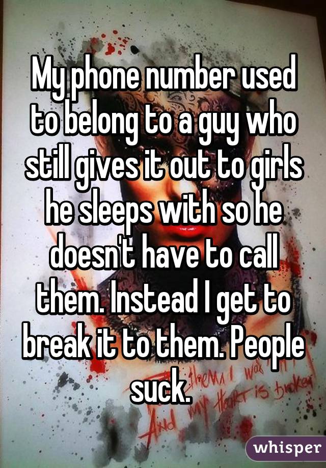 My phone number used to belong to a guy who still gives it out to girls he sleeps with so he doesn't have to call them. Instead I get to break it to them. People suck. 