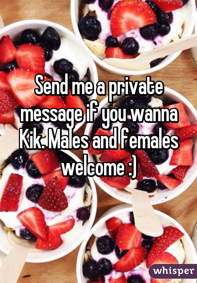 Send me a private message if you wanna Kik. Males and females welcome :)
