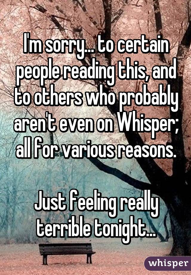 I'm sorry... to certain people reading this, and to others who probably aren't even on Whisper; all for various reasons.

Just feeling really terrible tonight...