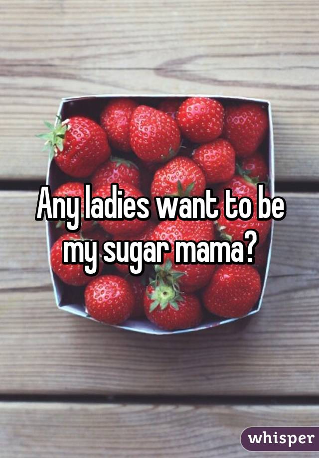 Any ladies want to be my sugar mama?