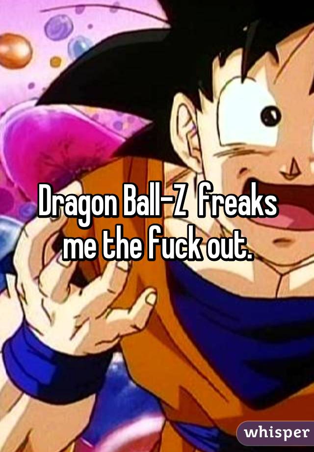 Dragon Ball-Z  freaks me the fuck out.