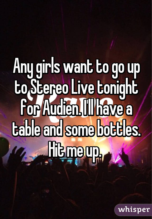 Any girls want to go up to Stereo Live tonight for Audien. I'll have a table and some bottles. Hit me up. 
