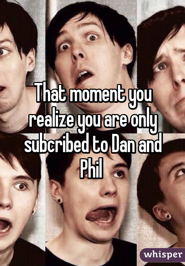 That moment you realize you are only subcribed to Dan and Phil 