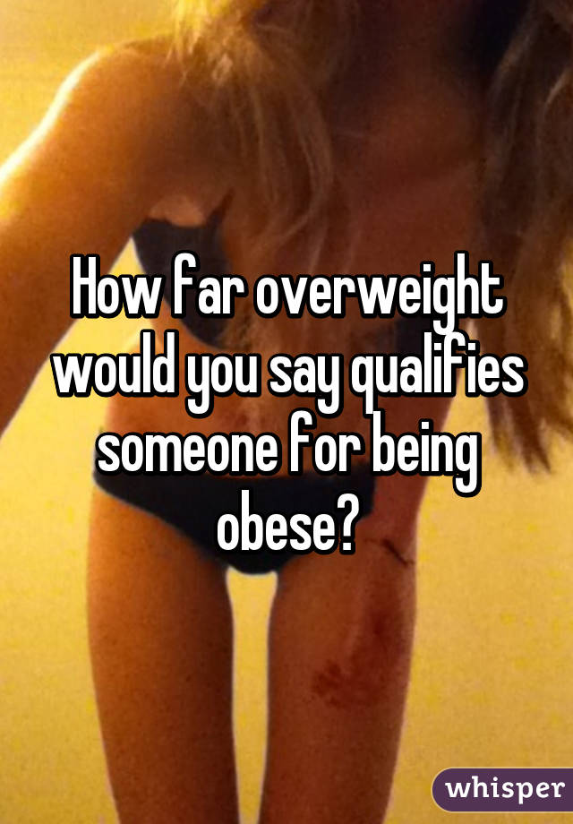 How far overweight would you say qualifies someone for being obese?