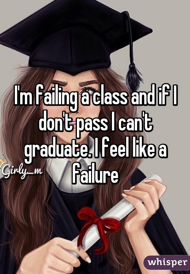 I'm failing a class and if I don't pass I can't graduate. I feel like a failure