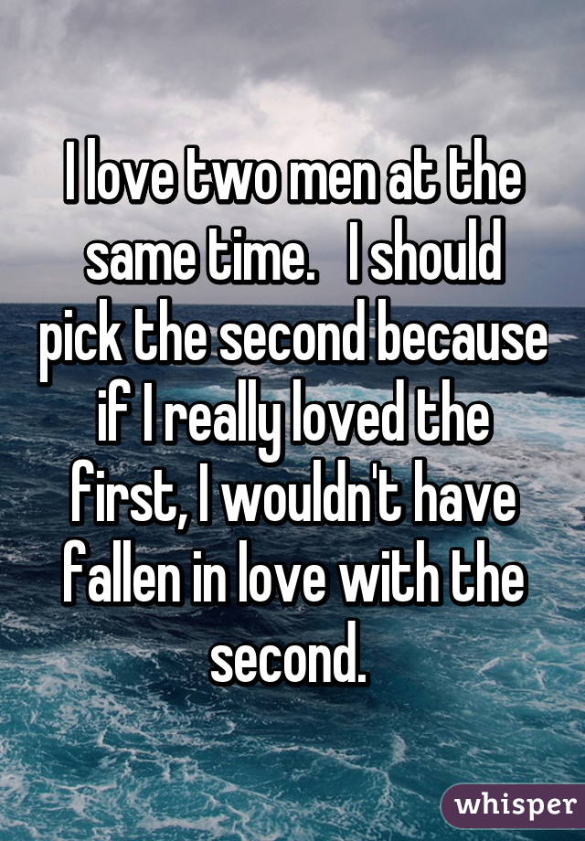 I love two men at the same time.   I should pick the second because if I really loved the first, I wouldn't have fallen in love with the second. 