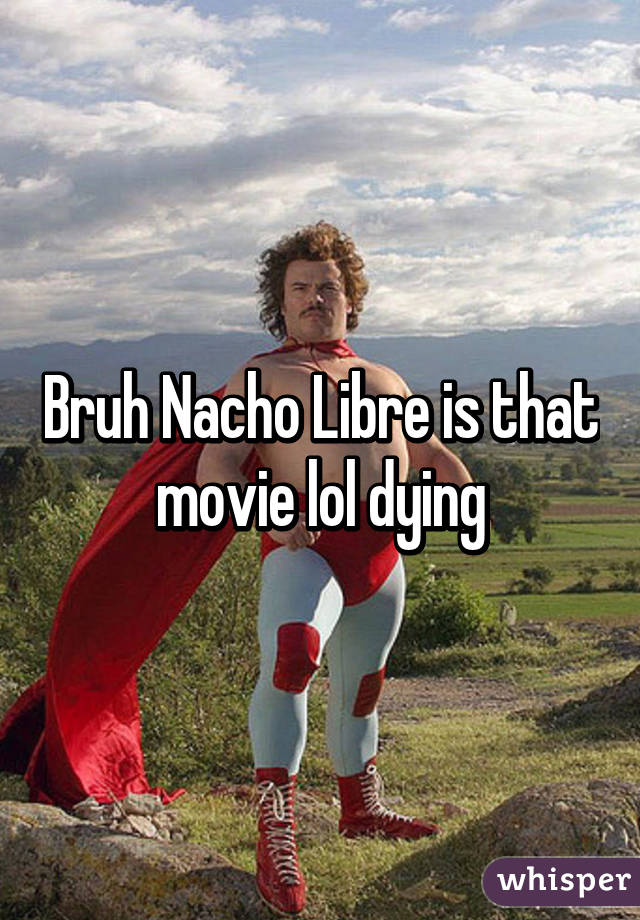 Bruh Nacho Libre is that movie lol dying