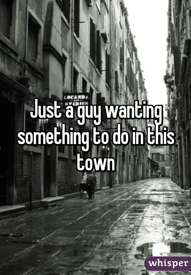 Just a guy wanting something to do in this town
