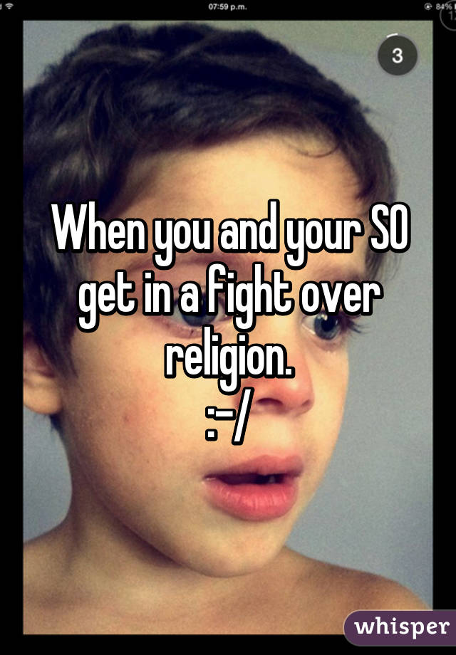When you and your SO get in a fight over religion.
:-/