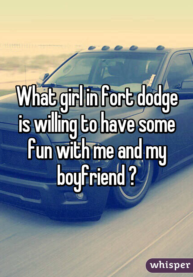 What girl in fort dodge is willing to have some fun with me and my boyfriend ?