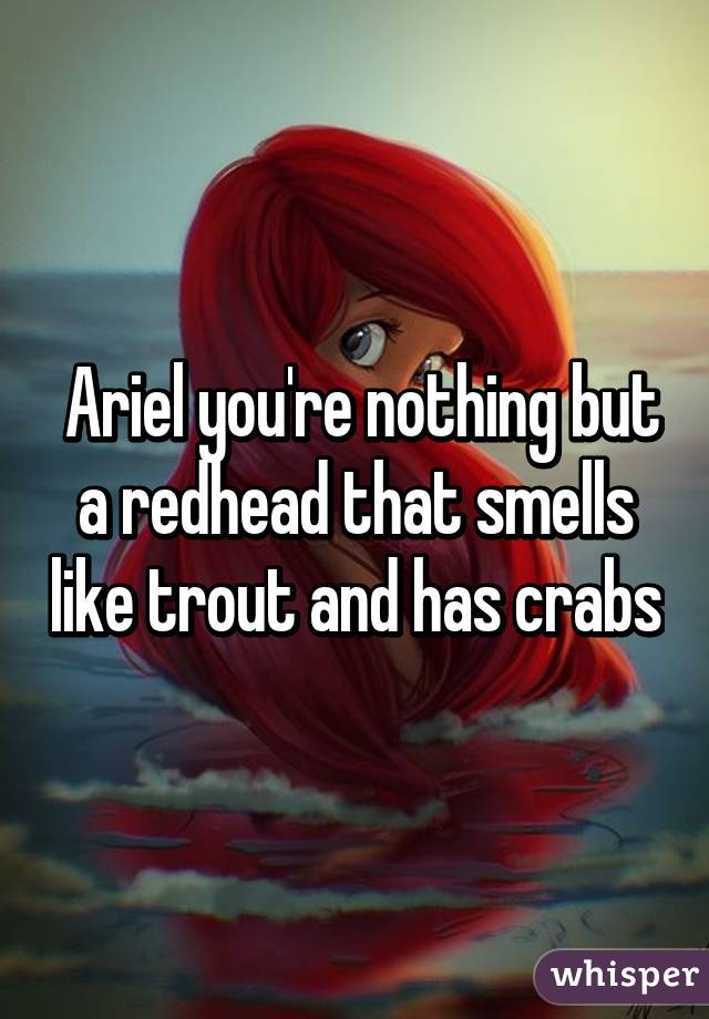  Ariel you're nothing but a redhead that smells like trout and has crabs