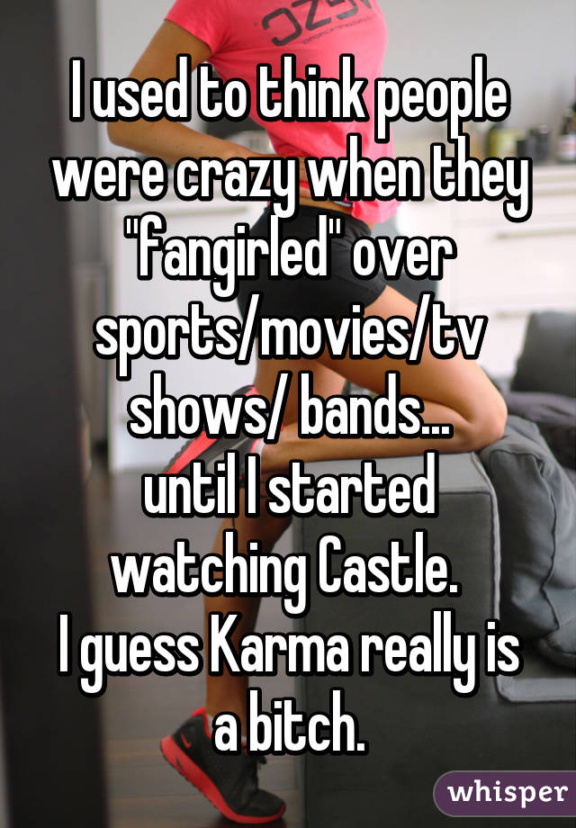 I used to think people were crazy when they "fangirled" over sports/movies/tv shows/ bands...
until I started watching Castle. 
I guess Karma really is a bitch.
