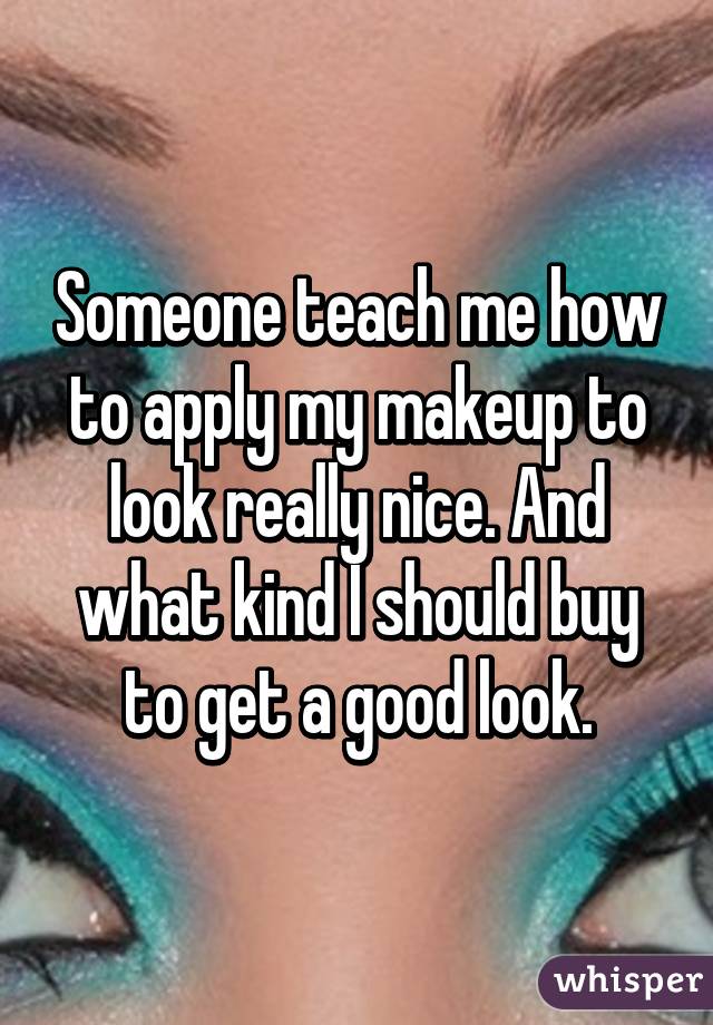 Someone teach me how to apply my makeup to look really nice. And what kind I should buy to get a good look.