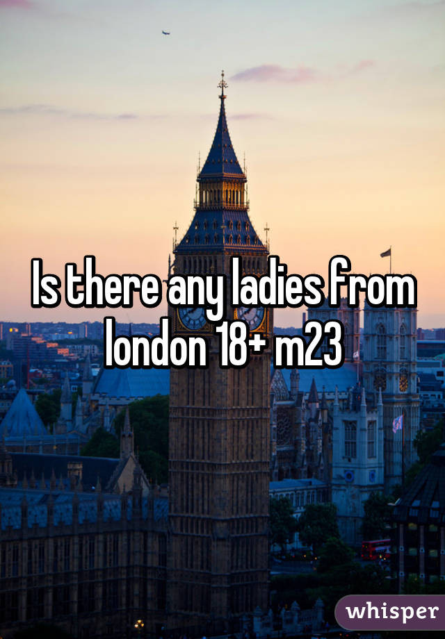 Is there any ladies from london 18+ m23