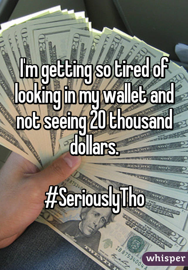 I'm getting so tired of looking in my wallet and not seeing 20 thousand dollars.

#SeriouslyTho