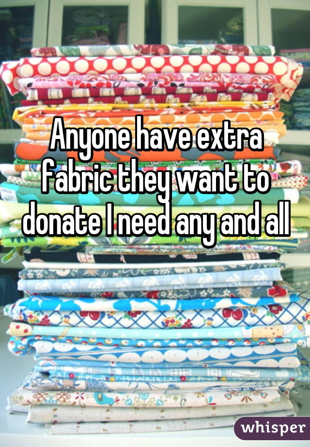 Anyone have extra fabric they want to donate I need any and all 
