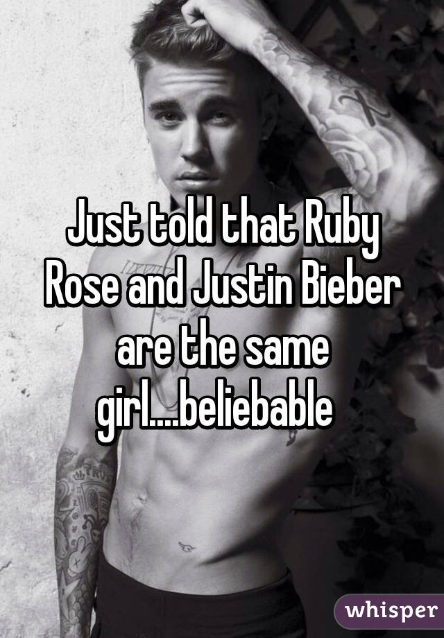 Just told that Ruby Rose and Justin Bieber are the same girl....beliebable  