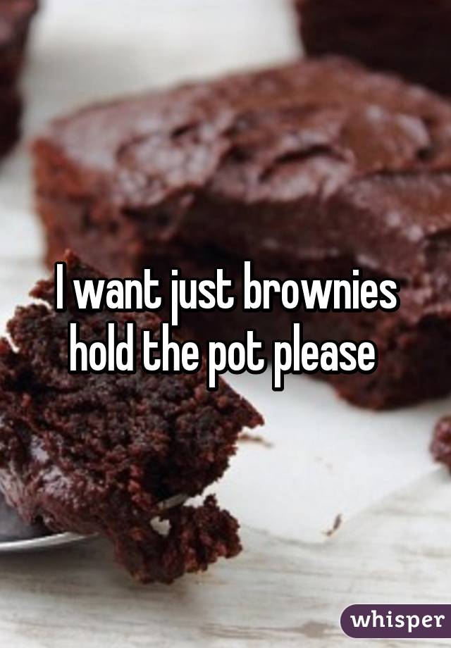 I want just brownies hold the pot please 
