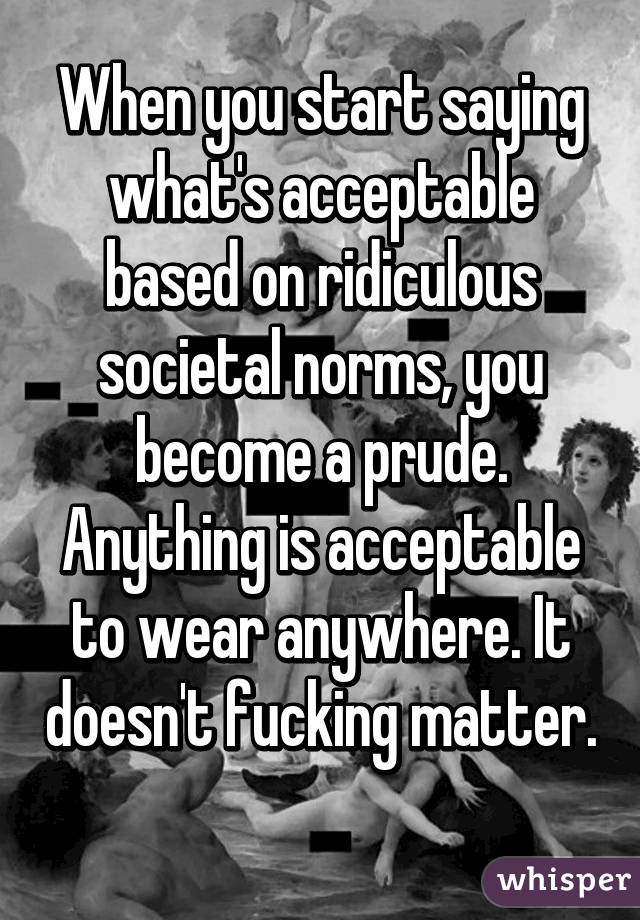 When you start saying what's acceptable based on ridiculous societal norms, you become a prude. Anything is acceptable to wear anywhere. It doesn't fucking matter. 