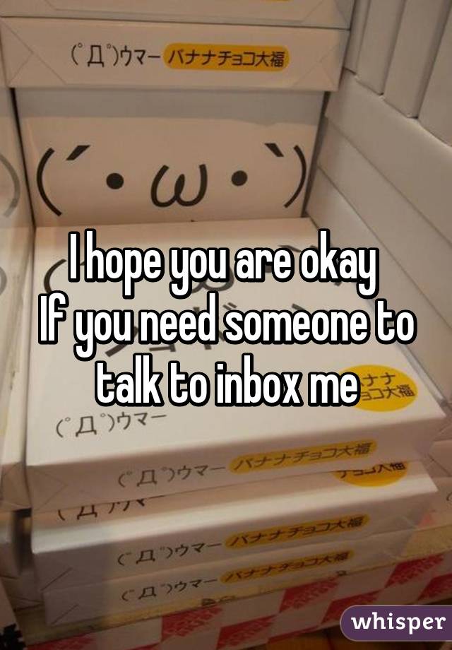 I hope you are okay 
If you need someone to talk to inbox me