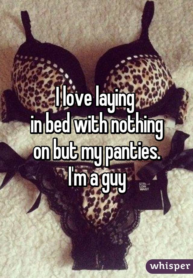 I love laying 
in bed with nothing
on but my panties.
I'm a guy