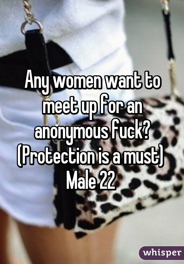 Any women want to meet up for an anonymous fuck?
(Protection is a must) 
Male 22 