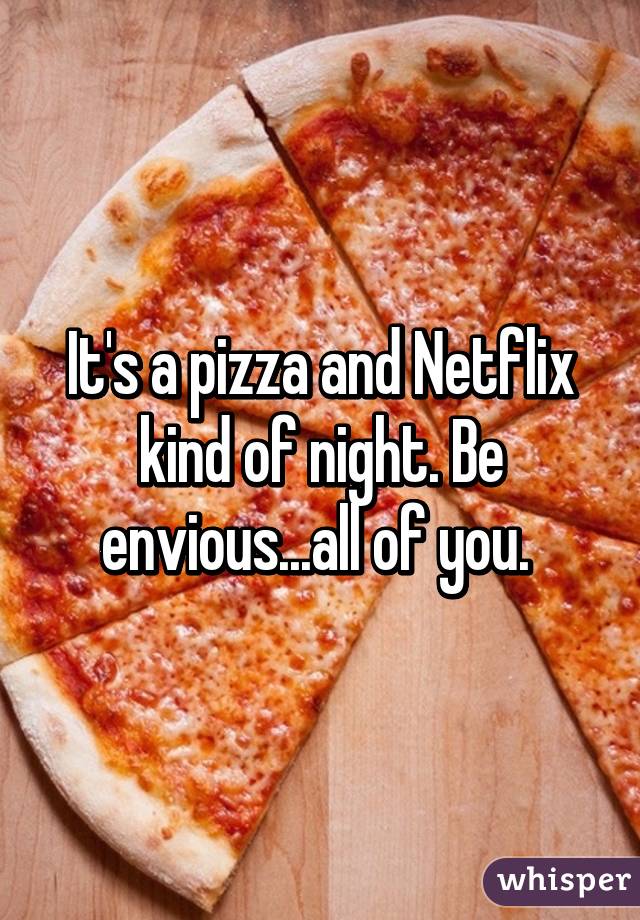 It's a pizza and Netflix kind of night. Be envious...all of you. 