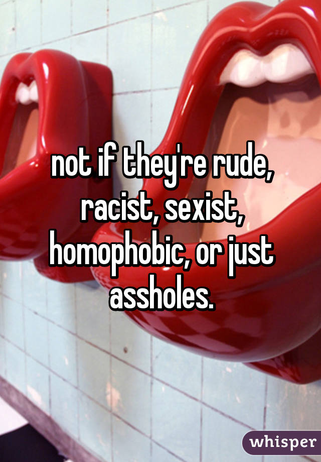 not if they're rude, racist, sexist, homophobic, or just assholes.