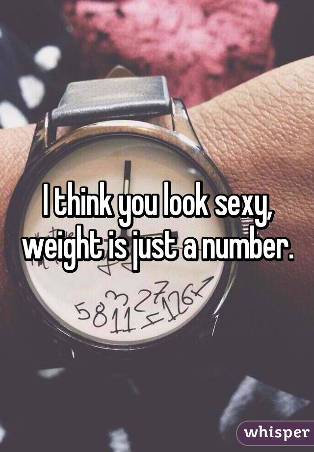 I think you look sexy, weight is just a number.