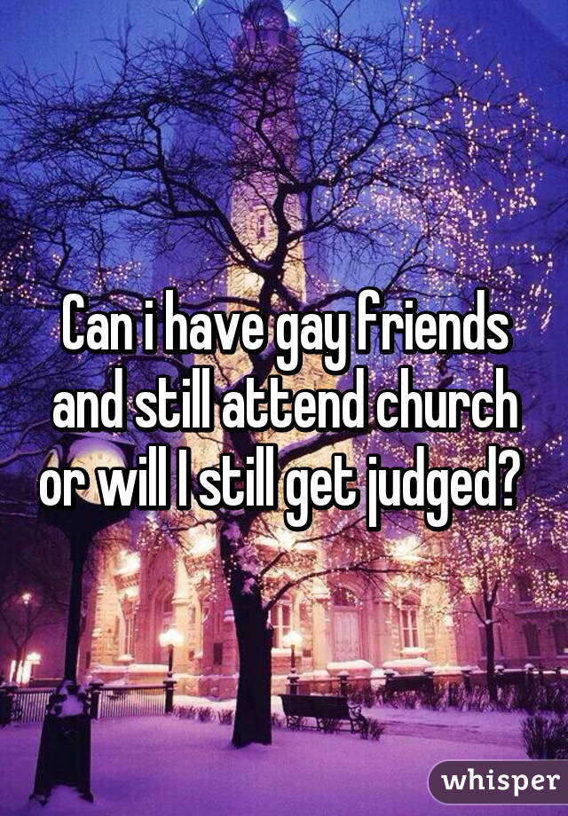 Can i have gay friends and still attend church or will I still get judged? 