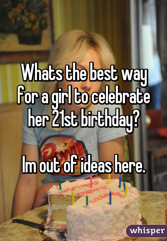 Whats the best way for a girl to celebrate her 21st birthday?

Im out of ideas here.