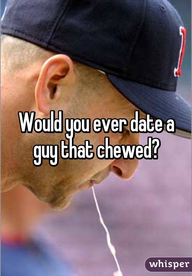 Would you ever date a guy that chewed?