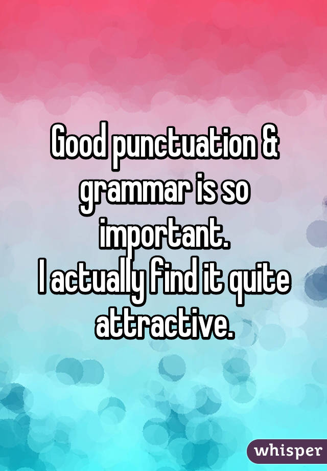 Good punctuation & grammar is so important.
I actually find it quite attractive.