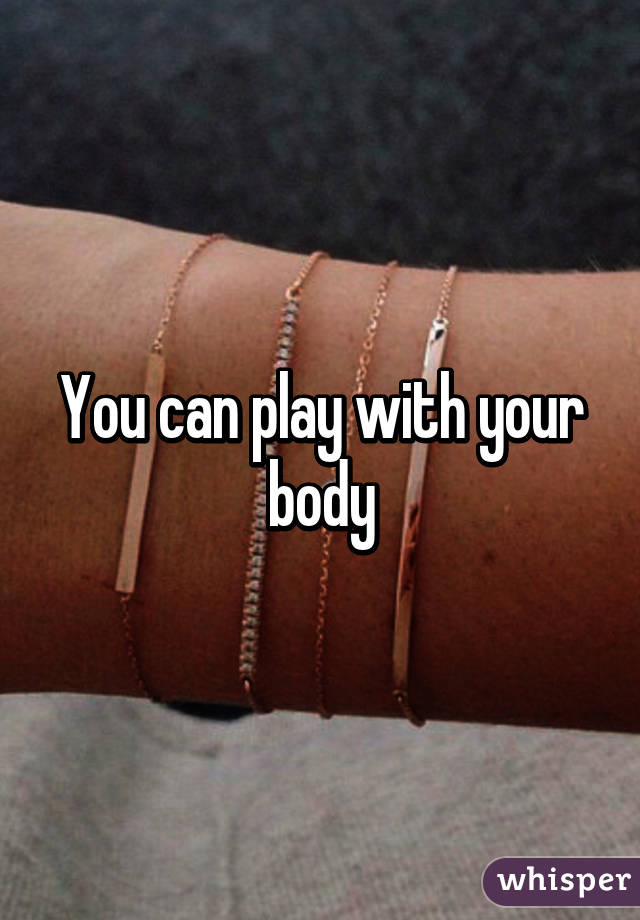 You can play with your body